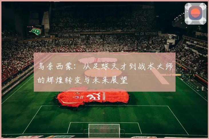 乌奈西蒙：从足球天才到战术大师的辉煌转变与未来展望