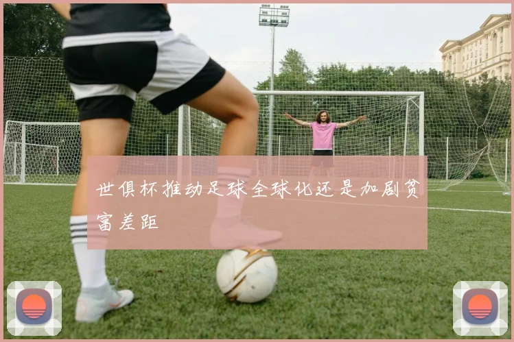 世俱杯推动足球全球化还是加剧贫富差距