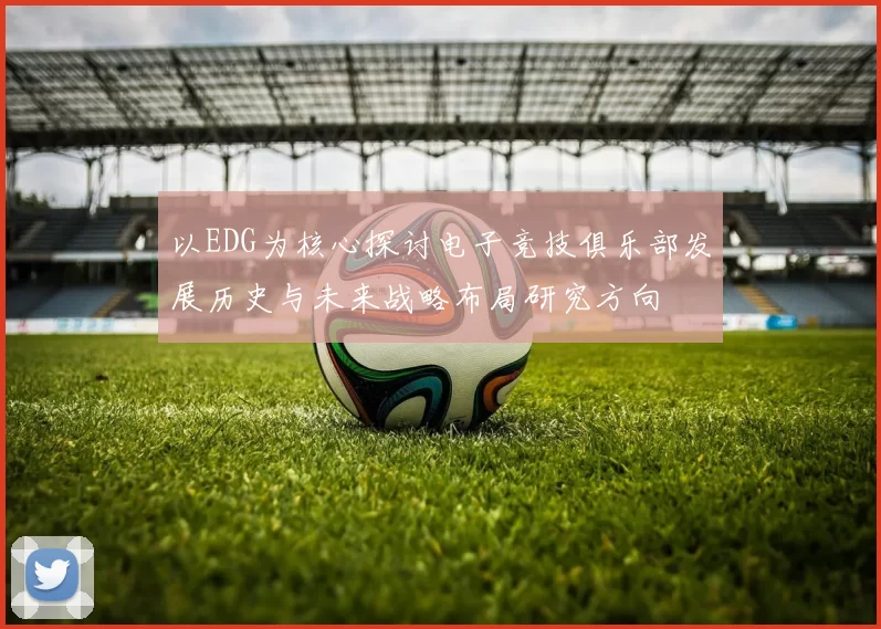 以EDG为核心探讨电子竞技俱乐部发展历史与未来战略布局研究方向