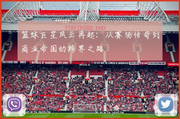 篮球巨星风云再起：从赛场传奇到商业帝国的跨界之路