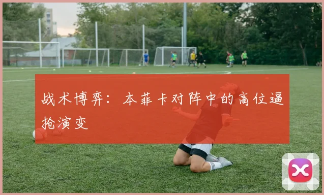 战术博弈：本菲卡对阵中的高位逼抢演变