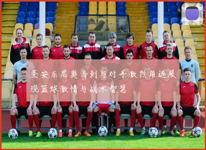 圣安东尼奥马刺与对手激烈角逐展现篮球激情与战术智慧