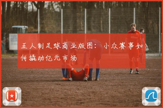 五人制足球商业版图：小众赛事如何撬动亿元市场