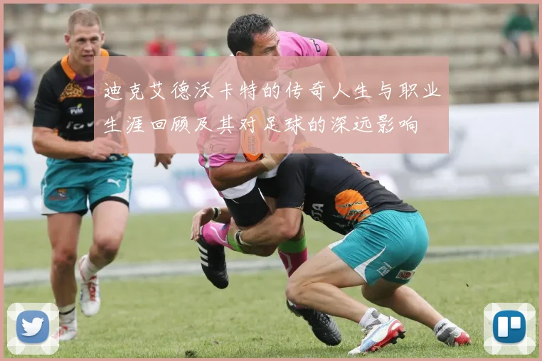 迪克艾德沃卡特的传奇人生与职业生涯回顾及其对足球的深远影响