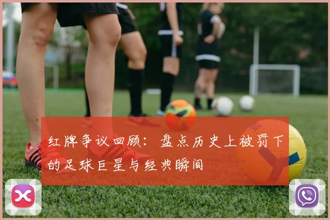 红牌争议回顾：盘点历史上被罚下的足球巨星与经典瞬间