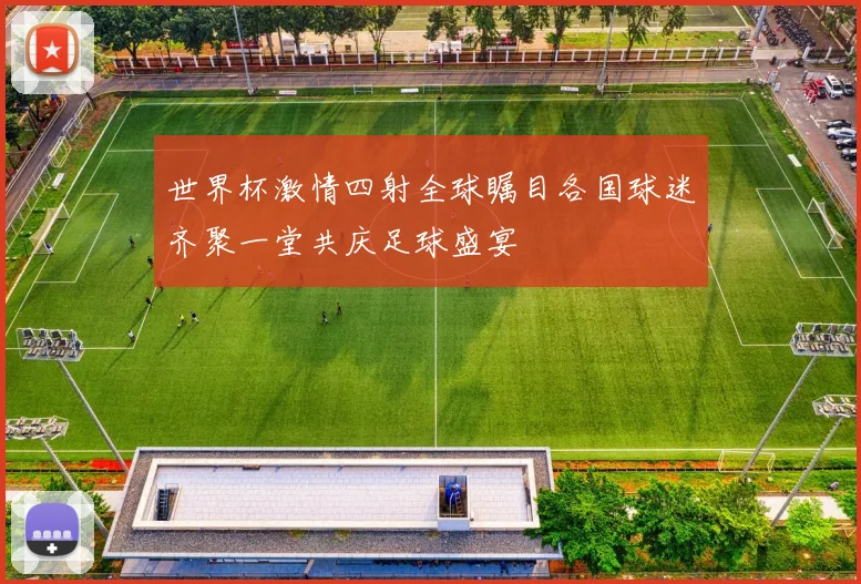 世界杯激情四射全球瞩目各国球迷齐聚一堂共庆足球盛宴