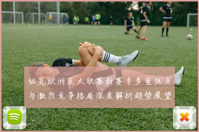 纵览欧洲五大联赛新赛季多重焦点与激烈竞争格局深度解析趋势展望