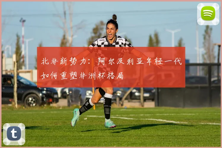 北非新势力：阿尔及利亚年轻一代如何重塑非洲杯格局