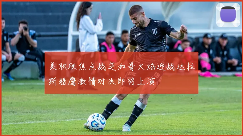 美职联焦点战芝加哥火焰迎战达拉斯猎鹰激情对决即将上演