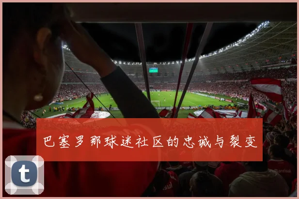 巴塞罗那球迷社区的忠诚与裂变
