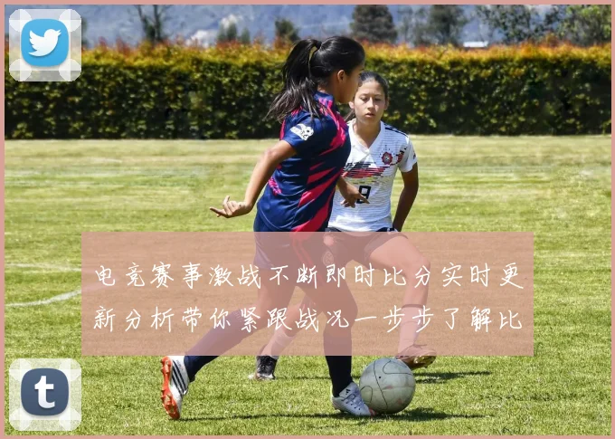 电竞赛事激战不断即时比分实时更新分析带你紧跟战况一步步了解比赛动态