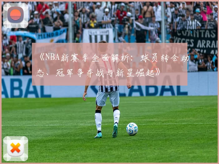 《NBA新赛季全面解析：球员转会动态、冠军争夺战与新星崛起》
