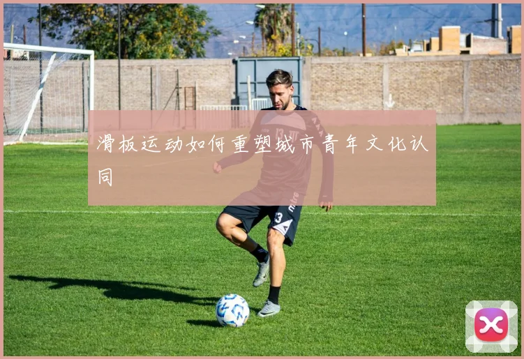 滑板运动如何重塑城市青年文化认同