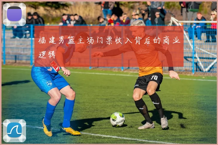 福建男篮主场门票收入背后的商业逻辑