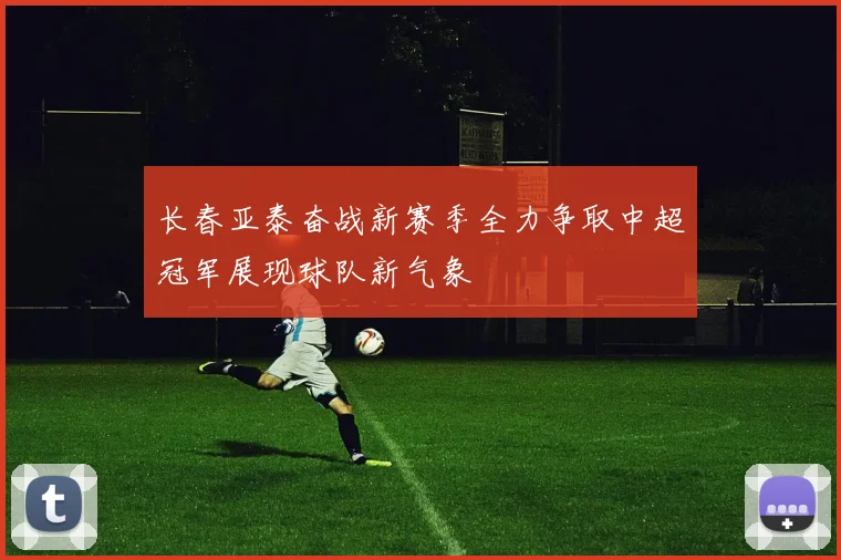 长春亚泰奋战新赛季全力争取中超冠军展现球队新气象